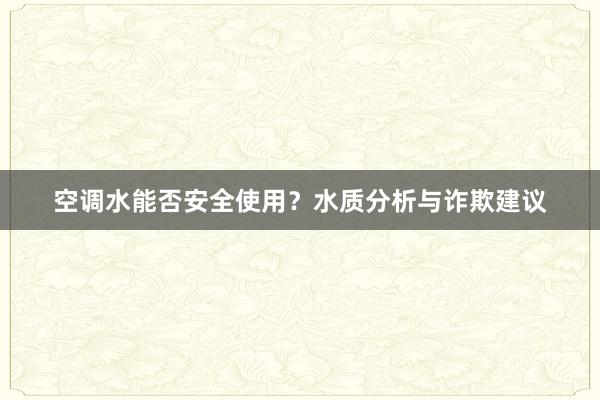 空调水能否安全使用？水质分析与诈欺建议